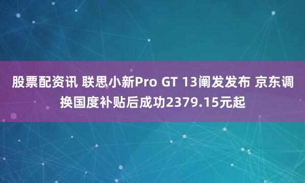 股票配资讯 联思小新Pro GT 13阐发发布 京东调换国度补贴后成功2379.15元起