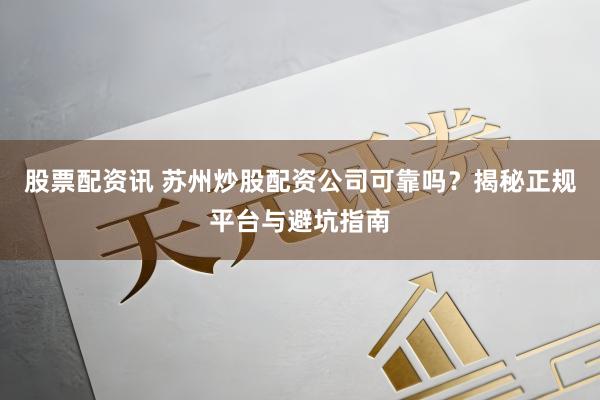 股票配资讯 苏州炒股配资公司可靠吗？揭秘正规平台与避坑指南