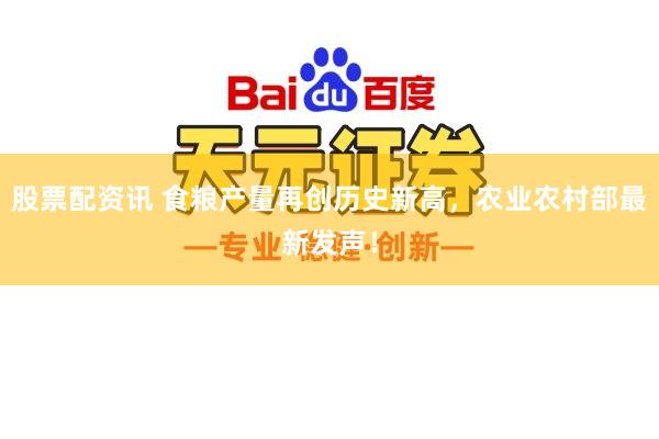 股票配资讯 食粮产量再创历史新高,农业农村部最新发声!