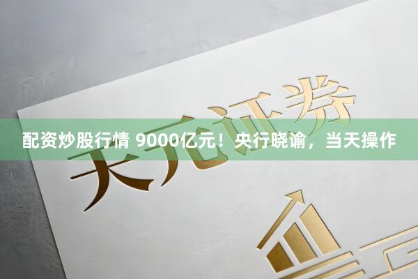 配资炒股行情 9000亿元！央行晓谕，当天操作