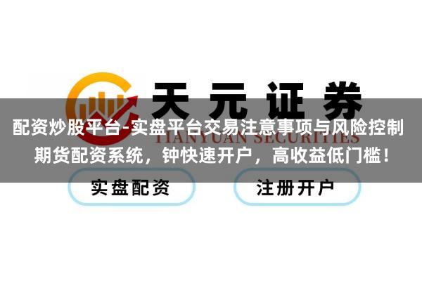 配资炒股平台-实盘平台交易注意事项与风险控制 期货配资系统，钟快速开户，高收益低门槛！
