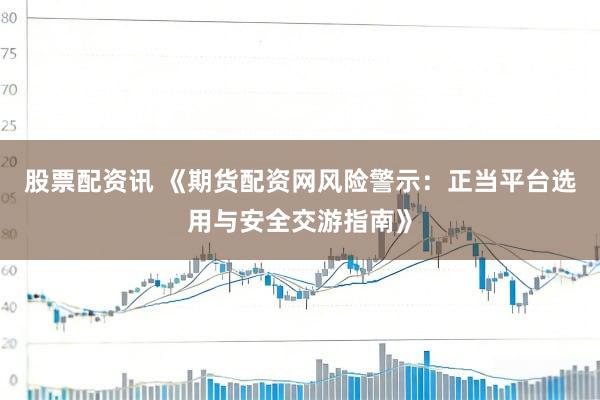 股票配资讯 《期货配资网风险警示:正当平台选用与安全交游指南》