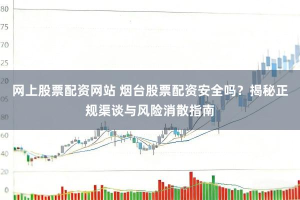 网上股票配资网站 烟台股票配资安全吗？揭秘正规渠谈与风险消散指南