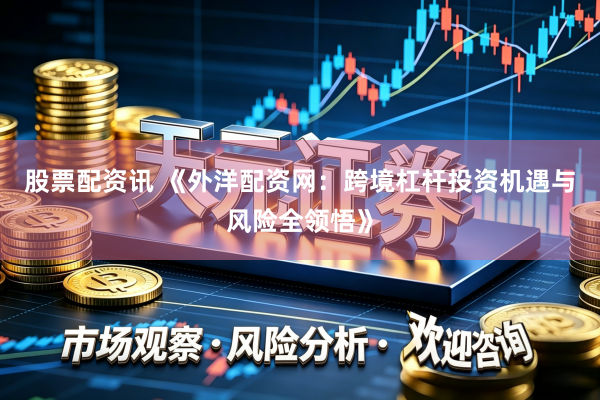 股票配资讯 《外洋配资网：跨境杠杆投资机遇与风险全领悟》