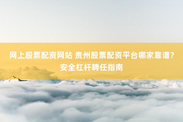 网上股票配资网站 贵州股票配资平台哪家靠谱？安全杠杆聘任指南
