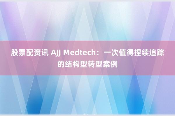 股票配资讯 AJJ Medtech：一次值得捏续追踪的结构型转型案例