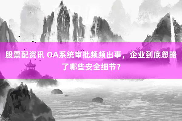 股票配资讯 OA系统审批频频出事，企业到底忽略了哪些安全细节？