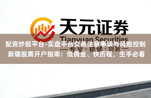 配资炒股平台-实盘平台交易注意事项与风险控制 新疆股票开户指南：低佣金、快历程，生手必看