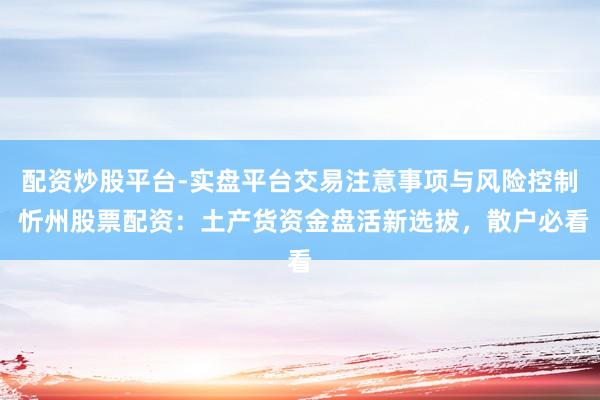 配资炒股平台-实盘平台交易注意事项与风险控制 忻州股票配资：土产货资金盘活新选拔，散户必看
