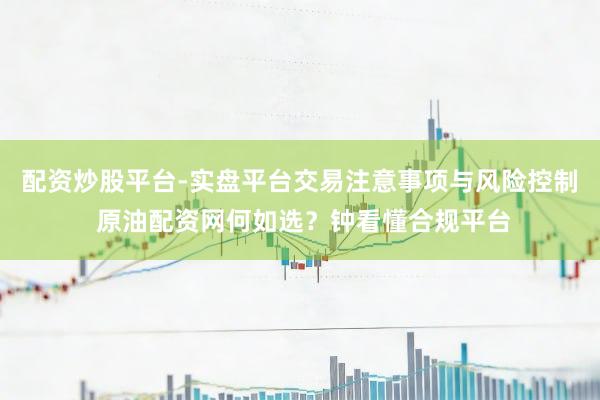 配资炒股平台-实盘平台交易注意事项与风险控制 原油配资网何如选？钟看懂合规平台