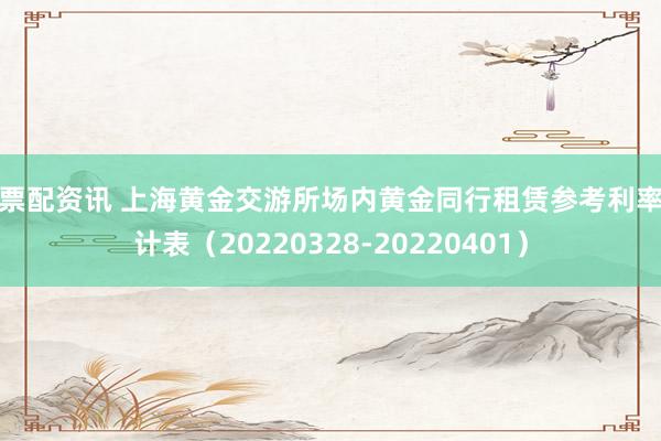 股票配资讯 上海黄金交游所场内黄金同行租赁参考利率统计表（20220328-20220401）