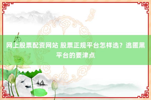 网上股票配资网站 股票正规平台怎样选？逃匿黑平台的要津点