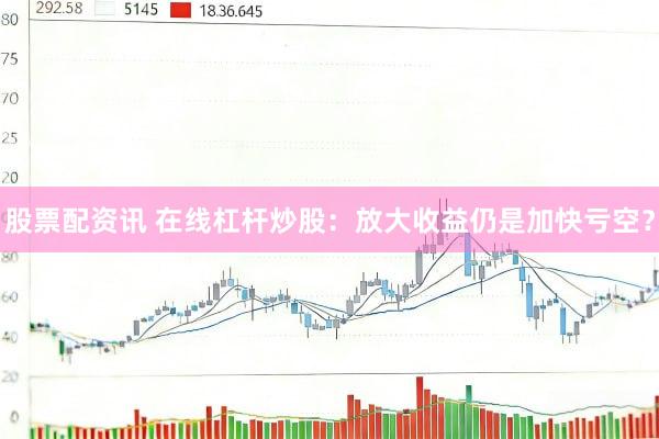 股票配资讯 在线杠杆炒股：放大收益仍是加快亏空？