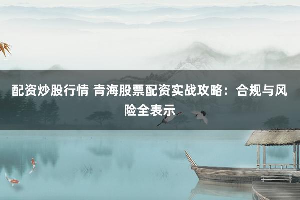 配资炒股行情 青海股票配资实战攻略：合规与风险全表示