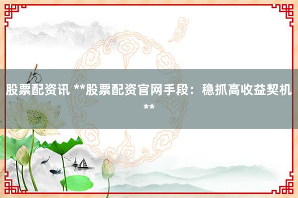股票配资讯 **股票配资官网手段：稳抓高收益契机**
