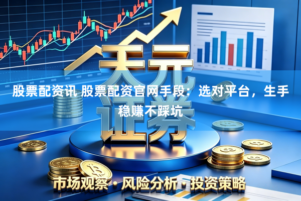 股票配资讯 股票配资官网手段:选对平台,生手稳赚不踩坑