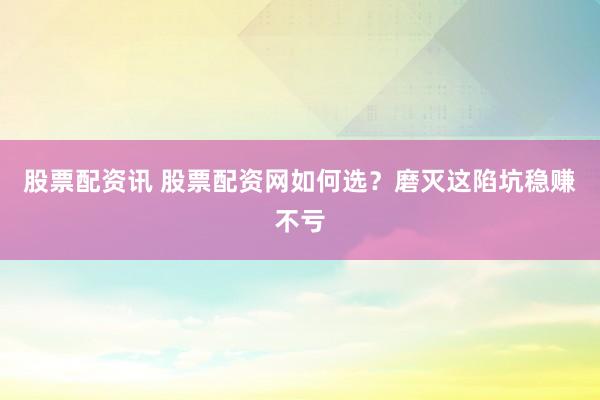 股票配资讯 股票配资网如何选?磨灭这陷坑稳赚不亏
