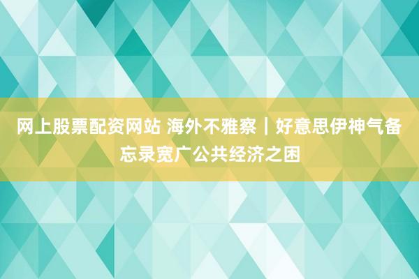 网上股票配资网站 海外不雅察|好意思伊神气备忘录宽广公共经济之困