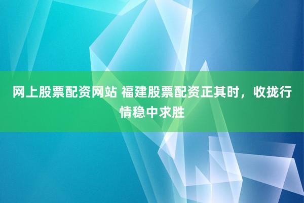 网上股票配资网站 福建股票配资正其时,收拢行情稳中求胜
