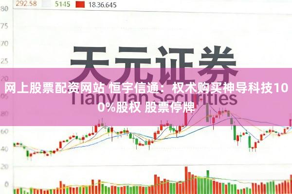 网上股票配资网站 恒宇信通：权术购买神导科技100%股权 股票停牌