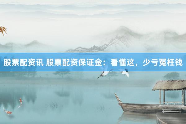 股票配资讯 股票配资保证金：看懂这，少亏冤枉钱