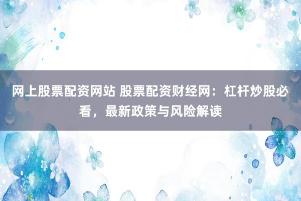 网上股票配资网站 股票配资财经网：杠杆炒股必看，最新政策与风险解读