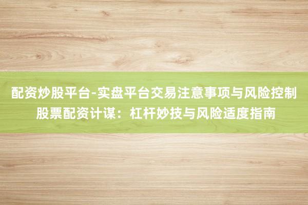 配资炒股平台-实盘平台交易注意事项与风险控制 股票配资计谋：杠杆妙技与风险适度指南