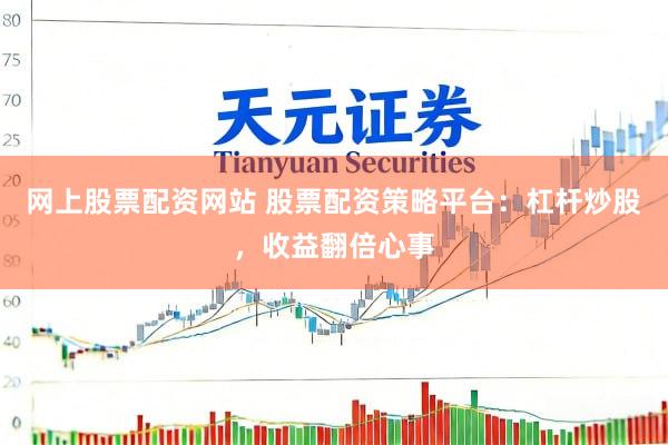 网上股票配资网站 股票配资策略平台：杠杆炒股，收益翻倍心事