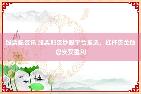 股票配资讯 股票配资炒股平台推选，杠杆资金助您安妥盈利