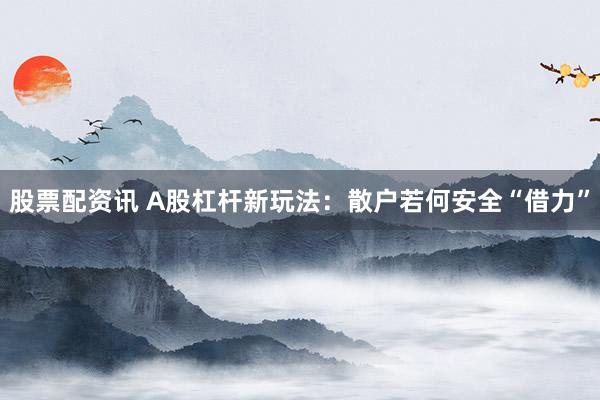 股票配资讯 A股杠杆新玩法：散户若何安全“借力”