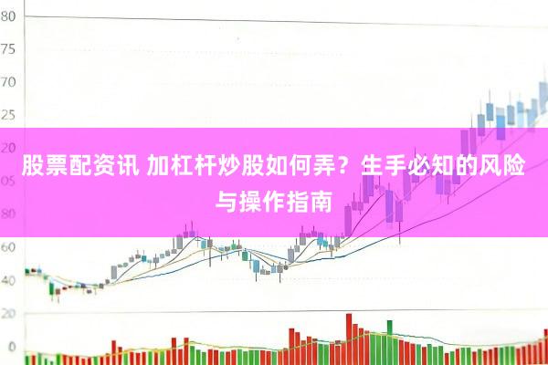 股票配资讯 加杠杆炒股如何弄？生手必知的风险与操作指南