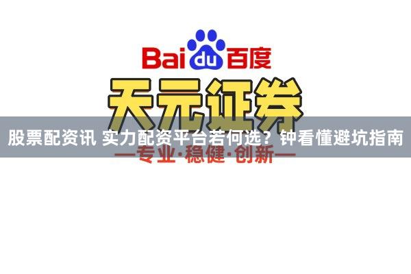 股票配资讯 实力配资平台若何选？钟看懂避坑指南