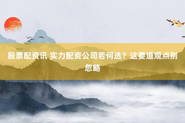股票配资讯 实力配资公司若何选？这要道观点别忽略