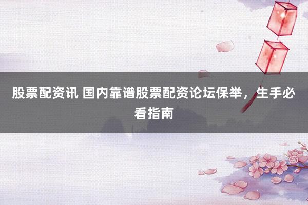 股票配资讯 国内靠谱股票配资论坛保举，生手必看指南