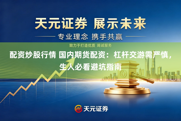 配资炒股行情 国内期货配资：杠杆交游需严慎，生人必看避坑指南