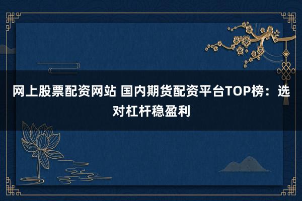 网上股票配资网站 国内期货配资平台TOP榜：选对杠杆稳盈利