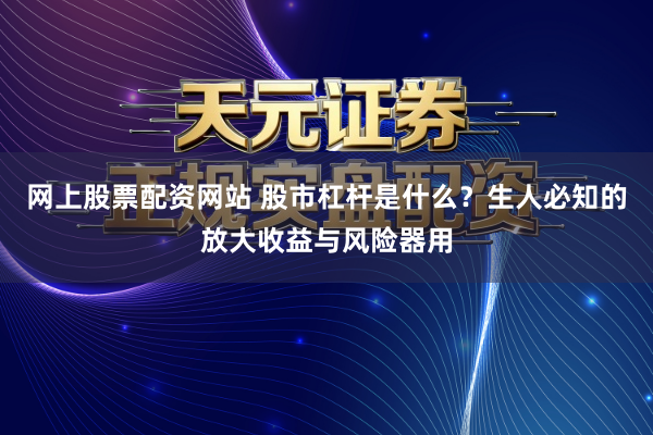 网上股票配资网站 股市杠杆是什么？生人必知的放大收益与风险器用