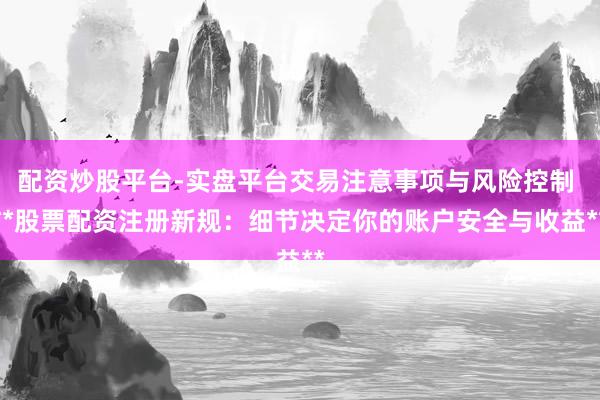 配资炒股平台-实盘平台交易注意事项与风险控制 **股票配资注册新规：细节决定你的账户安全与收益**