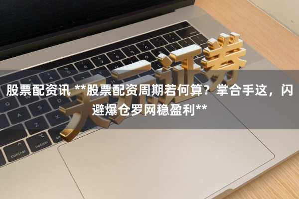 股票配资讯 **股票配资周期若何算？掌合手这，闪避爆仓罗网稳盈利**