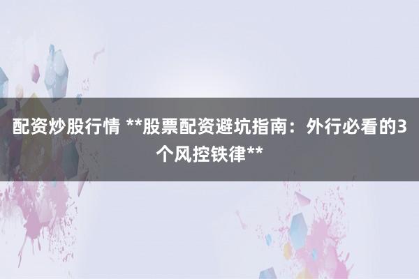 配资炒股行情 **股票配资避坑指南：外行必看的3个风控铁律**