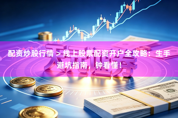 配资炒股行情 > 线上股票配资开户全攻略：生手避坑指南，钟看懂！