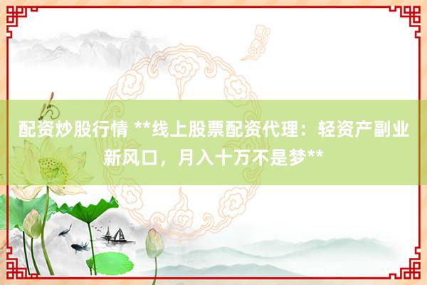 配资炒股行情 **线上股票配资代理：轻资产副业新风口，月入十万不是梦**