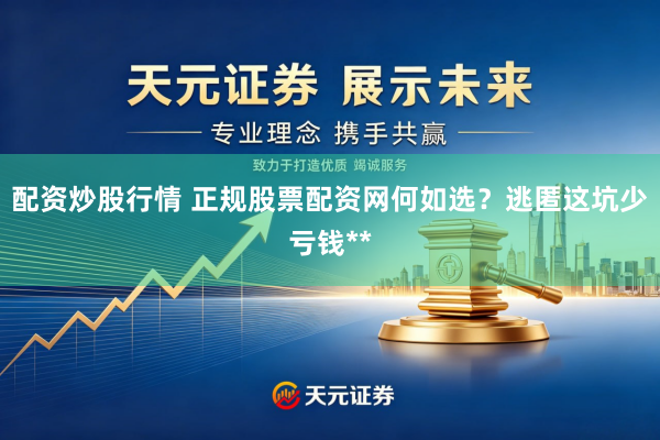 配资炒股行情 正规股票配资网何如选？逃匿这坑少亏钱**