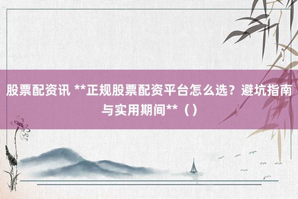 股票配资讯 **正规股票配资平台怎么选？避坑指南与实用期间**（）