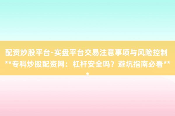 配资炒股平台-实盘平台交易注意事项与风险控制 **专科炒股配资网：杠杆安全吗？避坑指南必看**