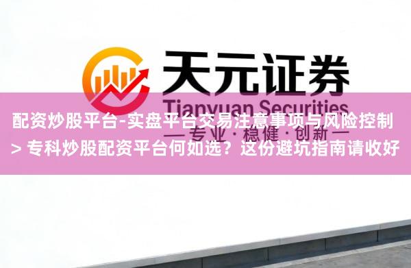 配资炒股平台-实盘平台交易注意事项与风险控制 > 专科炒股配资平台何如选？这份避坑指南请收好