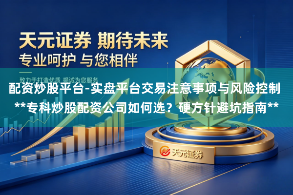 配资炒股平台-实盘平台交易注意事项与风险控制 **专科炒股配资公司如何选？硬方针避坑指南**