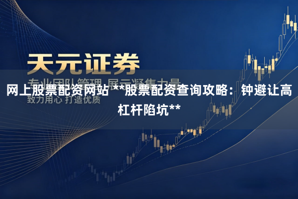 网上股票配资网站 **股票配资查询攻略：钟避让高杠杆陷坑**