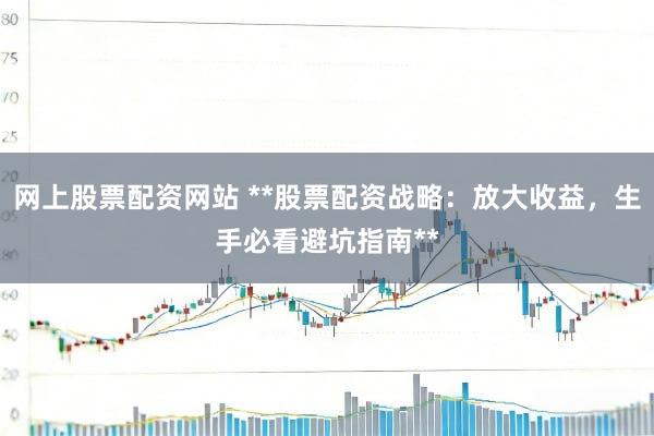 网上股票配资网站 **股票配资战略：放大收益，生手必看避坑指南**
