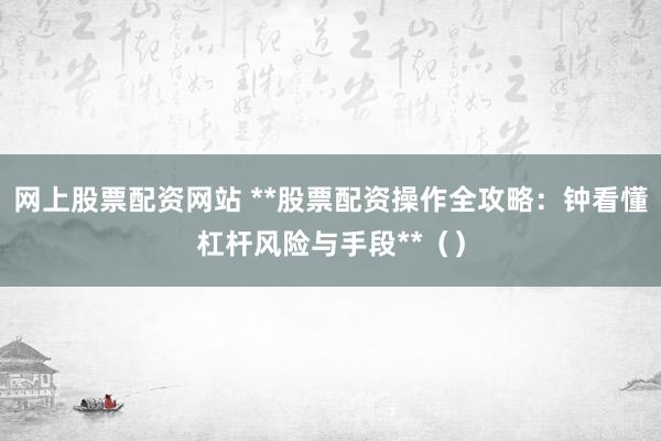 网上股票配资网站 **股票配资操作全攻略：钟看懂杠杆风险与手段**（）